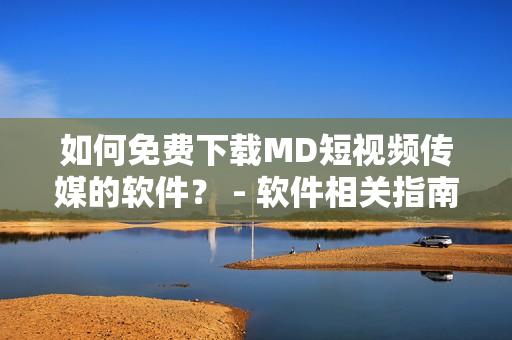 如何免費(fèi)下載MD短視頻傳媒的軟件？ - 軟件相關(guān)指南