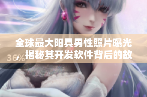 全球最大陽(yáng)具男性照片曝光，揭秘其開發(fā)軟件背后的故事