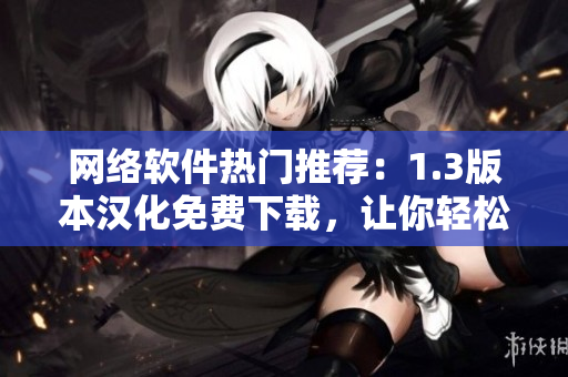 網(wǎng)絡(luò)軟件熱門(mén)推薦：1.3版本漢化免費(fèi)下載，讓你輕松暢享高效網(wǎng)絡(luò)服務(wù)！