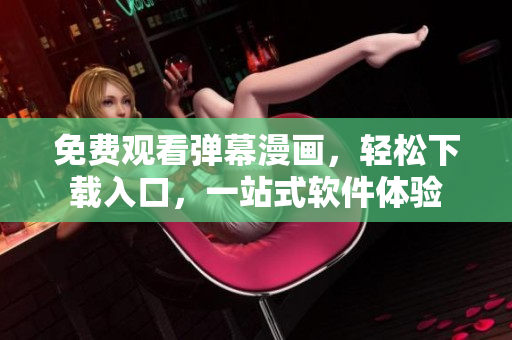 免費(fèi)觀看彈幕漫畫，輕松下載入口，一站式軟件體驗(yàn)