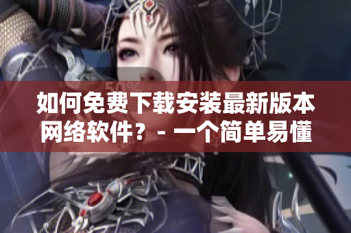 如何免費下載安裝最新版本網(wǎng)絡(luò)軟件？- 一個簡單易懂的教程