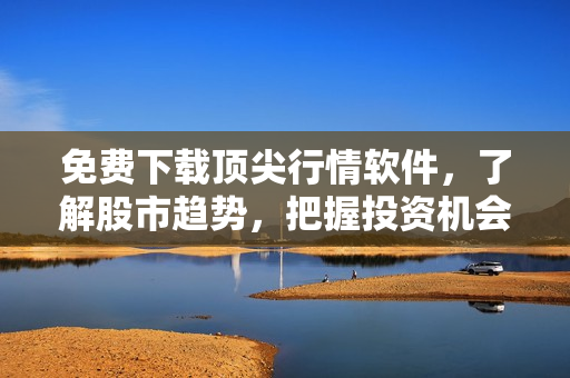 免費下載頂尖行情軟件，了解股市趨勢，把握投資機會