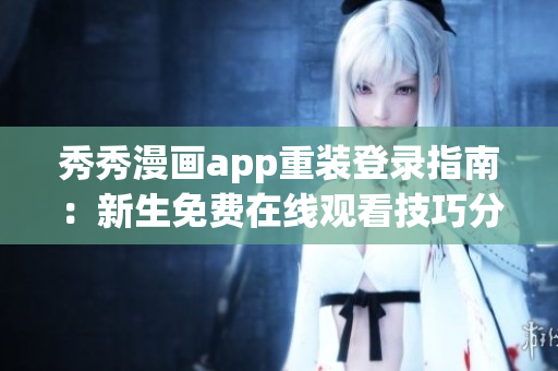 秀秀漫畫app重裝登錄指南：新生免費(fèi)在線觀看技巧分享