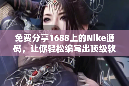 免費(fèi)分享1688上的Nike源碼，讓你輕松編寫出頂級軟件！
