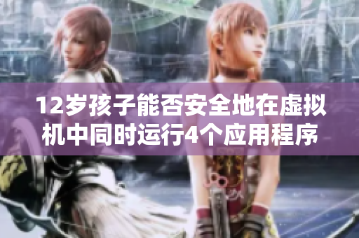 12歲孩子能否安全地在虛擬機(jī)中同時(shí)運(yùn)行4個(gè)應(yīng)用程序？