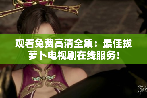 觀看免費高清全集：最佳拔蘿卜電視劇在線服務！