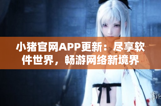 小豬官網(wǎng)APP更新：盡享軟件世界，暢游網(wǎng)絡(luò)新境界