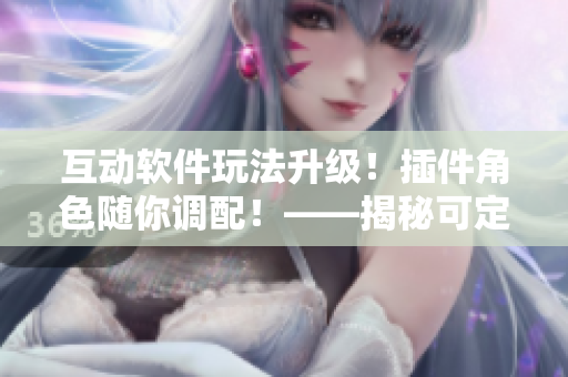 互動(dòng)軟件玩法升級(jí)！插件角色隨你調(diào)配！——揭秘可定制化的軟件界面