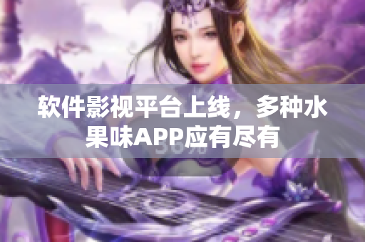 軟件影視平臺(tái)上線，多種水果味APP應(yīng)有盡有