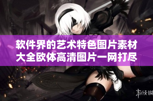 軟件界的藝術特色圖片素材大全歐體高清圖片一網打盡！