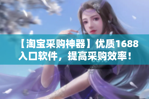 【淘寶采購神器】?jī)?yōu)質(zhì)1688入口軟件，提高采購效率！