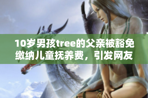 10歲男孩tree的父親被豁免繳納兒童撫養(yǎng)費，引發(fā)網(wǎng)友熱議