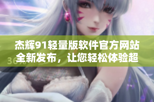 杰輝91輕量版軟件官方網(wǎng)站全新發(fā)布，讓您輕松體驗(yàn)超強(qiáng)功能！