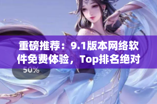 重磅推薦：9.1版本網(wǎng)絡(luò)軟件免費(fèi)體驗(yàn)，Top排名絕對(duì)實(shí)力