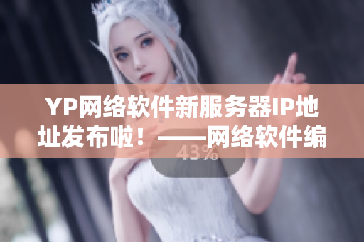 YP網(wǎng)絡軟件新服務器IP地址發(fā)布啦！——網(wǎng)絡軟件編輯最新報道