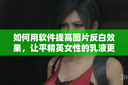 如何用軟件提高圖片反白效果，讓平精英女性的乳液更加白皙？