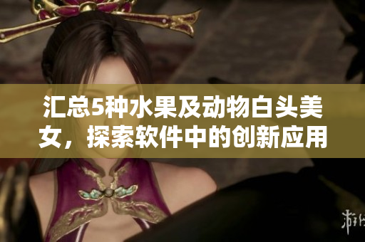 匯總5種水果及動物白頭美女，探索軟件中的創(chuàng)新應(yīng)用