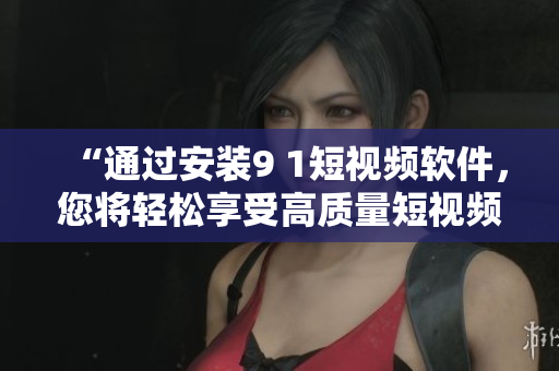“通過(guò)安裝9 1短視頻軟件，您將輕松享受高質(zhì)量短視頻體驗(yàn)”