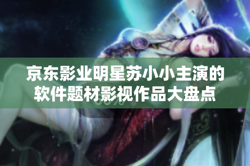 京東影業(yè)明星蘇小小主演的軟件題材影視作品大盤點