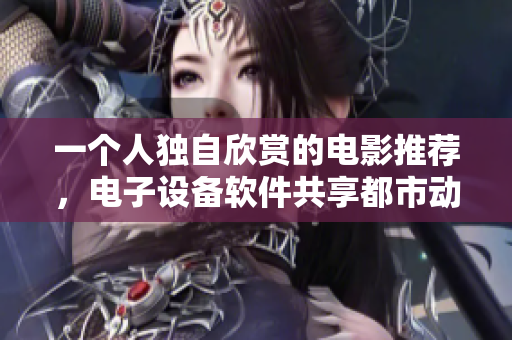 一個人獨(dú)自欣賞的電影推薦，電子設(shè)備軟件共享都市動作片