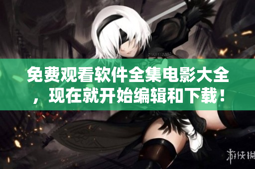 免費(fèi)觀看軟件全集電影大全，現(xiàn)在就開始編輯和下載！
