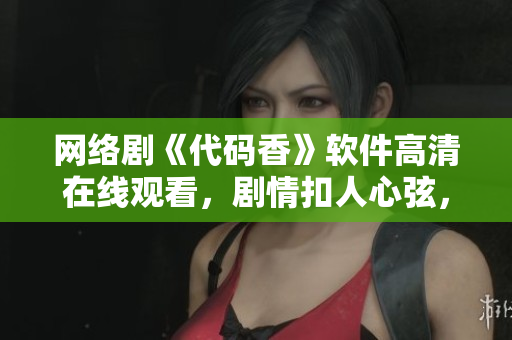 網(wǎng)絡(luò)劇《代碼香》軟件高清在線觀看，劇情扣人心弦，演員演技精湛，收獲眾多好評