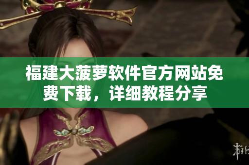 福建大菠蘿軟件官方網(wǎng)站免費下載，詳細教程分享