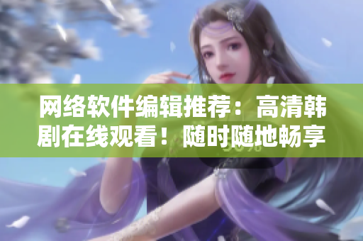 網(wǎng)絡(luò)軟件編輯推薦：高清韓劇在線觀看！隨時隨地暢享最新內(nèi)容！