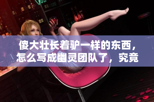 傻大壯長著驢一樣的東西，怎么寫成幽靈團隊了，究竟發(fā)生了什么？