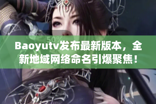 Baoyutv發(fā)布最新版本，全新地域網(wǎng)絡(luò)命名引爆聚焦！