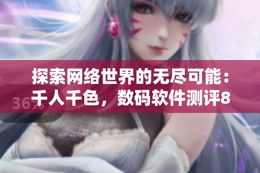 探索網(wǎng)絡(luò)世界的無盡可能：千人千色，數(shù)碼軟件測評8434