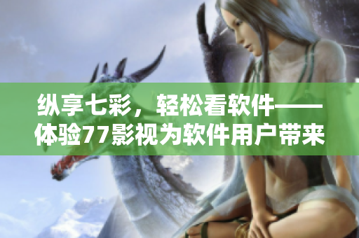 縱享七彩，輕松看軟件——體驗(yàn)77影視為軟件用戶帶來的娛樂享受