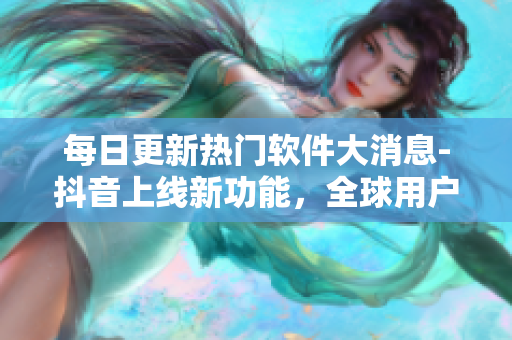 每日更新熱門軟件大消息-抖音上線新功能，全球用戶驚喜不已