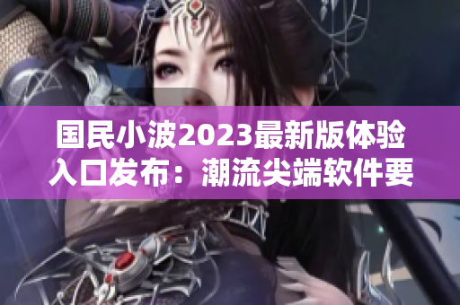 國(guó)民小波2023最新版體驗(yàn)入口發(fā)布：潮流尖端軟件要聞分享