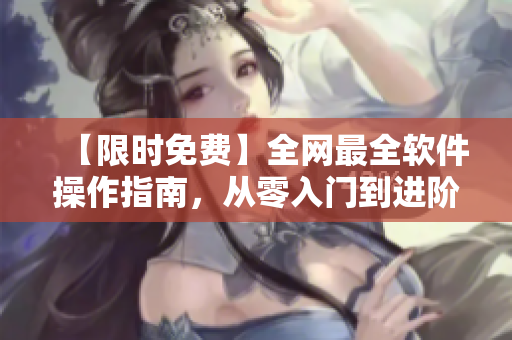 【限時免費(fèi)】全網(wǎng)最全軟件操作指南，從零入門到進(jìn)階！