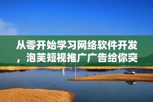 從零開始學習網(wǎng)絡軟件開發(fā)，泡芙短視推廣廣告給你突破的啟示！
