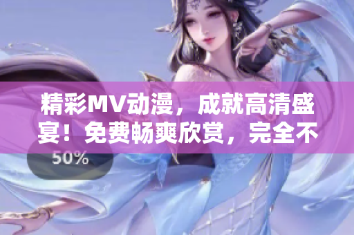 精彩MV動漫，成就高清盛宴！免費暢爽欣賞，完全不容錯過的視聽盛宴！