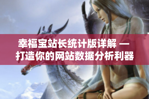 幸福寶站長(zhǎng)統(tǒng)計(jì)版詳解 — 打造你的網(wǎng)站數(shù)據(jù)分析利器