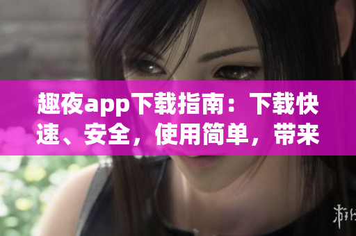 趣夜app下載指南：下載快速、安全，使用簡單，帶來全新夜間生活體驗