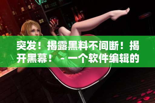 突發(fā)！揭露黑料不間斷！揭開黑幕！ - 一個軟件編輯的內幕故事