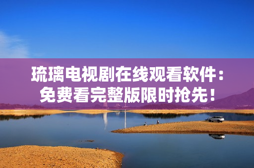 琉璃電視劇在線觀看軟件：免費看完整版限時搶先！