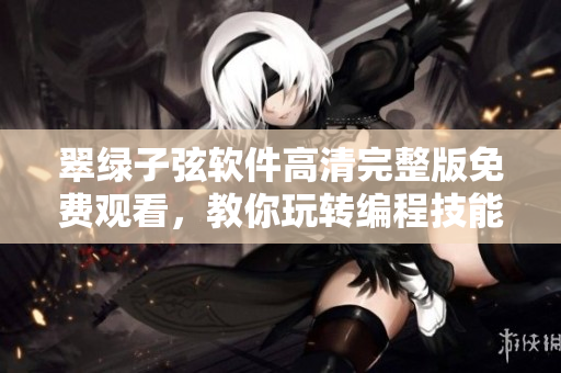 翠綠子弦軟件高清完整版免費(fèi)觀看，教你玩轉(zhuǎn)編程技能