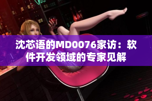 沈芯語(yǔ)的MD0076家訪：軟件開(kāi)發(fā)領(lǐng)域的專家見(jiàn)解