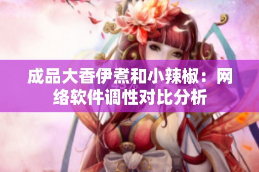 成品大香伊煮和小辣椒：網(wǎng)絡(luò)軟件調(diào)性對比分析