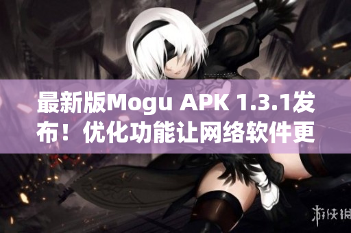 最新版Mogu APK 1.3.1發(fā)布！優(yōu)化功能讓網(wǎng)絡(luò)軟件更快更穩(wěn)
