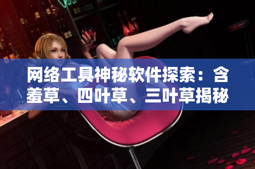 網(wǎng)絡工具神秘軟件探索：含羞草、四葉草、三葉草揭秘