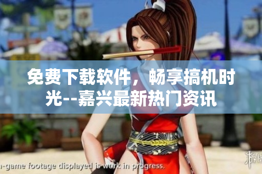 免費(fèi)下載軟件，暢享搞機(jī)時(shí)光--嘉興最新熱門(mén)資訊