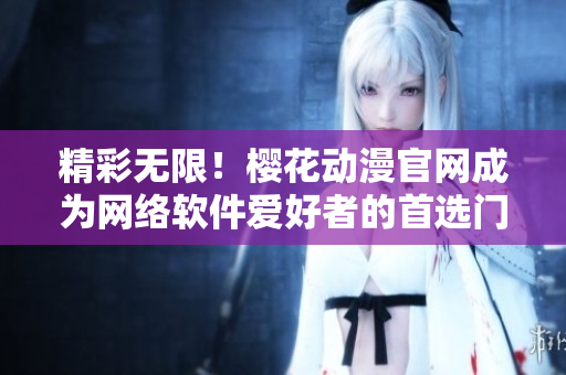 精彩無限！櫻花動漫官網(wǎng)成為網(wǎng)絡(luò)軟件愛好者的首選門戶網(wǎng)站