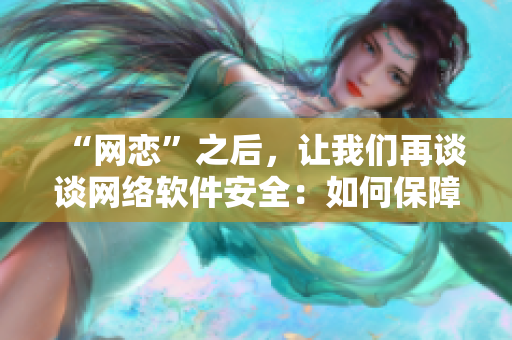 “網(wǎng)戀”之后，讓我們?cè)僬務(wù)劸W(wǎng)絡(luò)軟件安全：如何保障個(gè)人信息不被泄露