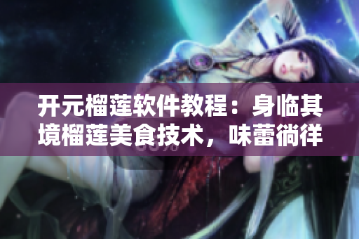 開元榴蓮軟件教程：身臨其境榴蓮美食技術(shù)，味蕾徜徉樂享盛宴
